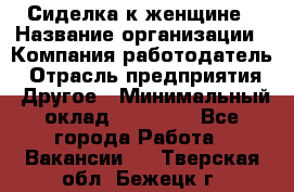 Сиделка к женщине › Название организации ­ Компания-работодатель › Отрасль предприятия ­ Другое › Минимальный оклад ­ 27 000 - Все города Работа » Вакансии   . Тверская обл.,Бежецк г.